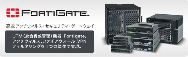 Fortigate 高速アンチウイルス・セキュリティゲートウェイ UTM（統合脅威管理）機器 Fortigate。アンチウイルス・ファイアウォール・VPNフィルタリングを1つの筐体で実現。